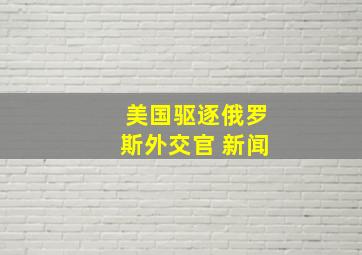 美国驱逐俄罗斯外交官 新闻